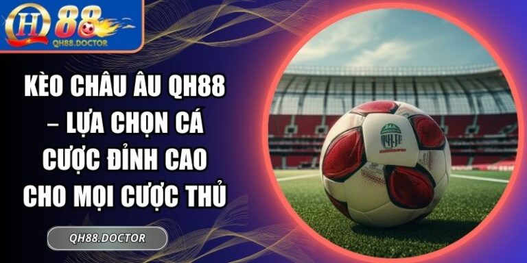 Kèo Châu Âu QH88 – Lựa Chọn Cá Cược Đỉnh Cao Cho Mọi Cược Thủ